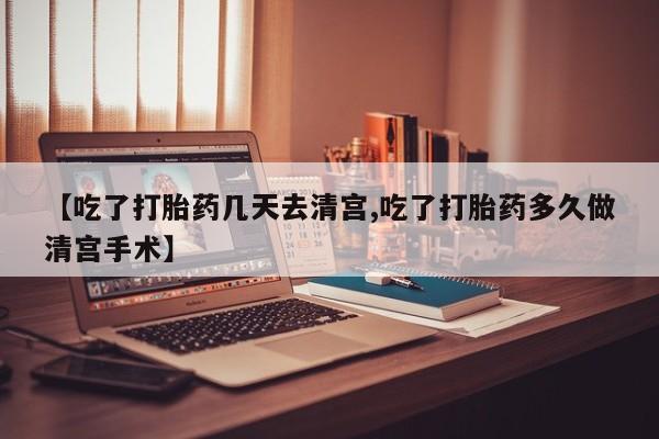 打胎药专卖微信全国包邮【吃了打胎药几天去清宫,吃了打胎药多久做清宫手术】