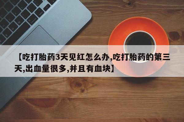 打胎药专卖微信全国包邮【吃打胎药3天见红怎么办,吃打胎药的第三天,出血量很多,并且有血块】
