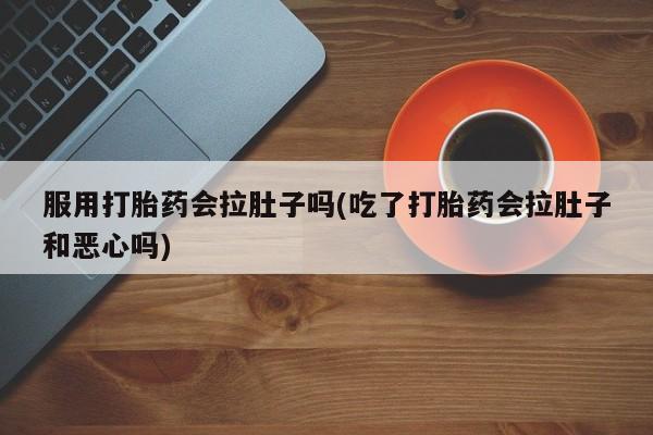 打胎药专卖微信全国包邮服用打胎药会拉肚子吗(吃了打胎药会拉肚子和恶心吗)