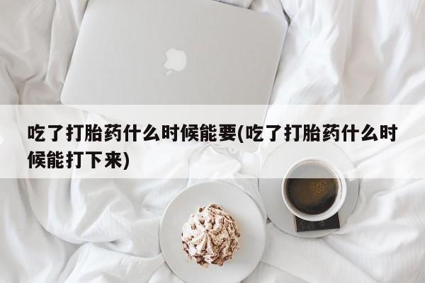 打胎药专卖微信全国包邮吃了打胎药什么时候能要(吃了打胎药什么时候能打下来)