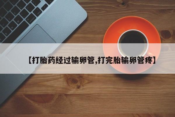 打胎药专卖微信全国包邮【打胎药经过输卵管,打完胎输卵管疼】