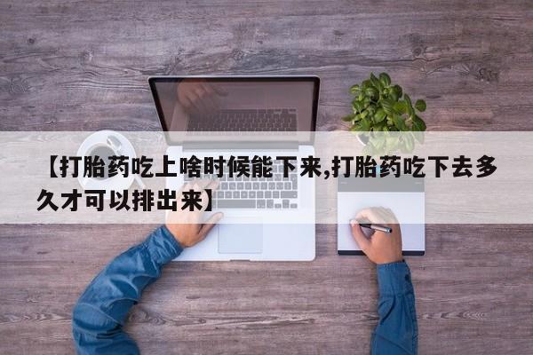 打胎药专卖微信全国包邮【打胎药吃上啥时候能下来,打胎药吃下去多久才可以排出来】