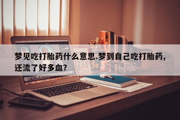 打胎药专卖微信全国包邮梦见吃打胎药什么意思.梦到自己吃打胎药,还流了好多血？
