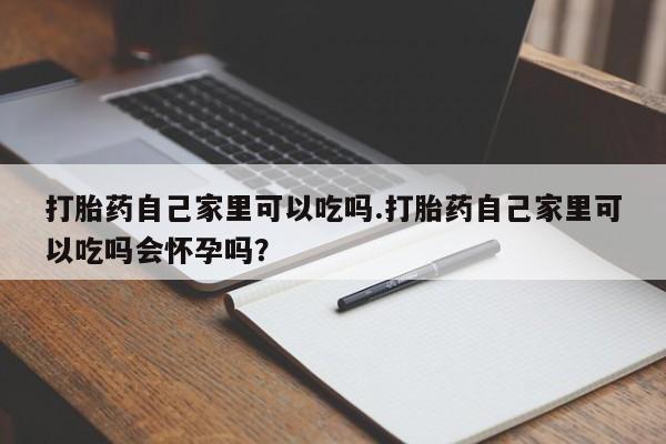打胎药专卖微信全国包邮打胎药自己家里可以吃吗.打胎药自己家里可以吃吗会怀孕吗？