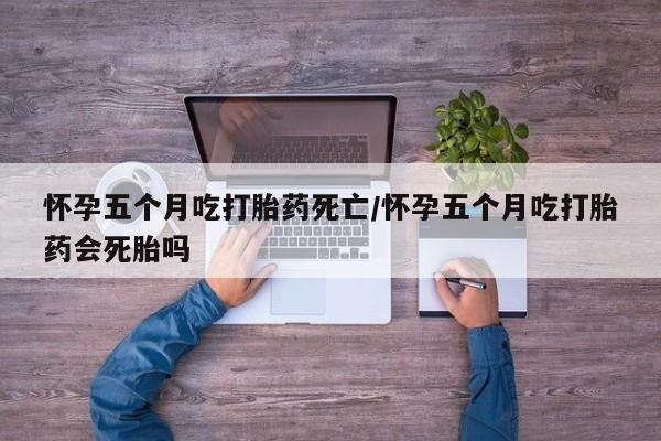 打胎药专卖微信全国包邮怀孕五个月吃打胎药死亡/怀孕五个月吃打胎药会死胎吗