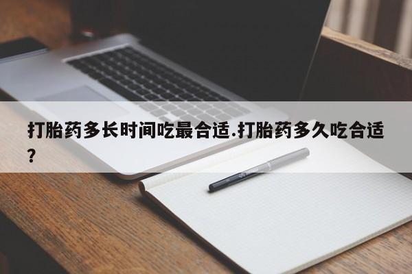打胎药专卖微信全国包邮打胎药多长时间吃最合适.打胎药多久吃合适？
