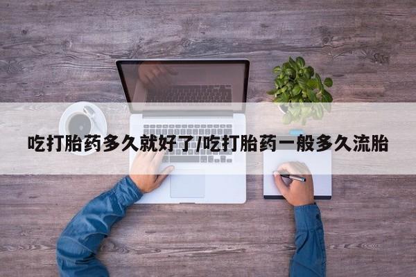打胎药专卖微信全国包邮吃打胎药多久就好了/吃打胎药一般多久流胎