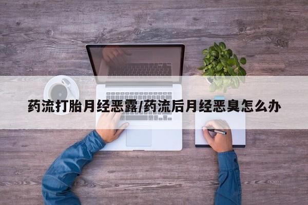 打胎药专卖微信全国包邮药流打胎月经恶露/药流后月经恶臭怎么办