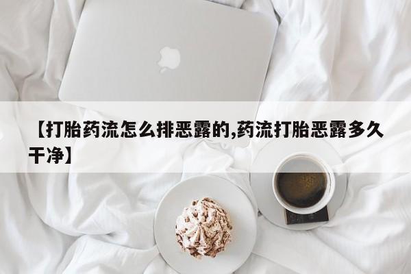 打胎药专卖微信全国包邮【打胎药流怎么排恶露的,药流打胎恶露多久干净】