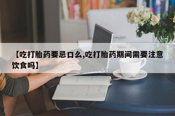 打胎药专卖微信全国包邮【吃打胎药要忌口么,吃打胎药期间需要注意饮食吗】