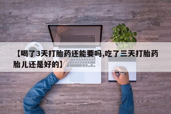 打胎药专卖微信全国包邮【喝了3天打胎药还能要吗,吃了三天打胎药胎儿还是好的】