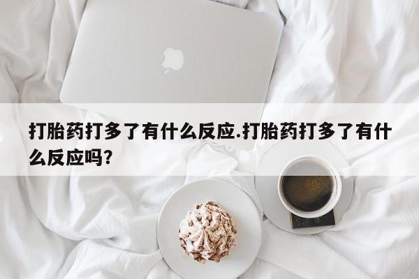打胎药专卖微信全国包邮打胎药打多了有什么反应.打胎药打多了有什么反应吗？