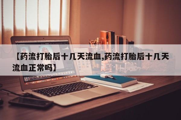 打胎药专卖微信全国包邮【药流打胎后十几天流血,药流打胎后十几天流血正常吗】