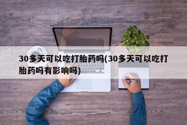 打胎药专卖微信全国包邮30多天可以吃打胎药吗(30多天可以吃打胎药吗有影响吗)