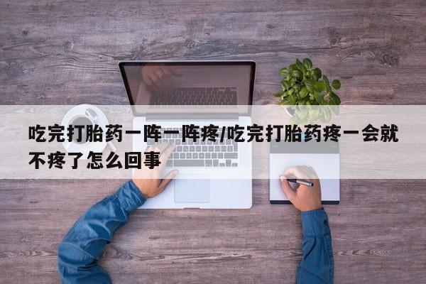 打胎药专卖微信全国包邮吃完打胎药一阵一阵疼/吃完打胎药疼一会就不疼了怎么回事