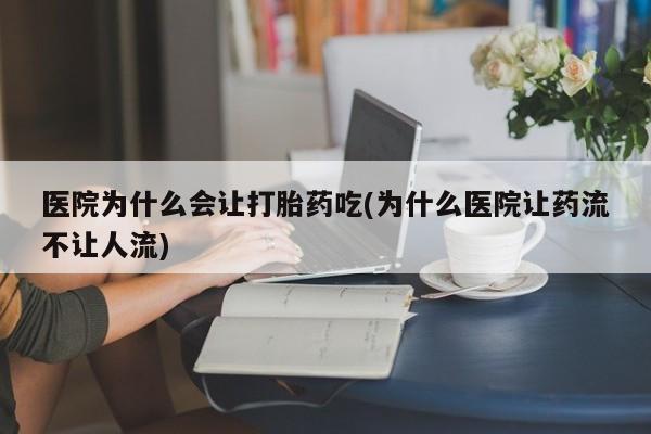 打胎药专卖微信全国包邮医院为什么会让打胎药吃(为什么医院让药流不让人流)