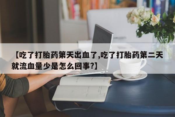 打胎药专卖微信全国包邮【吃了打胎药第天出血了,吃了打胎药第二天就流血量少是怎么回事?】