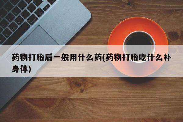 打胎药专卖微信全国包邮药物打胎后一般用什么药(药物打胎吃什么补身体)