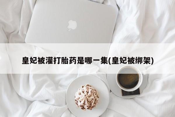 打胎药专卖微信全国包邮皇妃被灌打胎药是哪一集(皇妃被绑架)