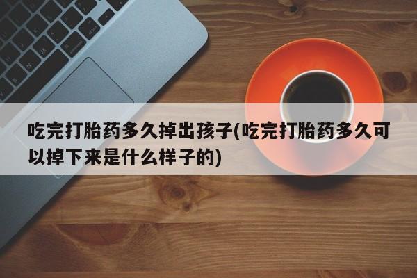 打胎药专卖微信全国包邮吃完打胎药多久掉出孩子(吃完打胎药多久可以掉下来是什么样子的)