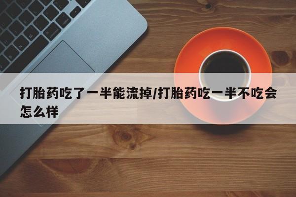 打胎药专卖微信全国包邮打胎药吃了一半能流掉/打胎药吃一半不吃会怎么样
