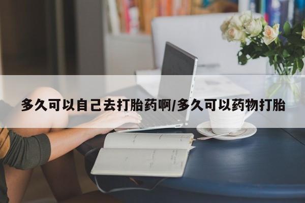 打胎药专卖微信全国包邮多久可以自己去打胎药啊/多久可以药物打胎