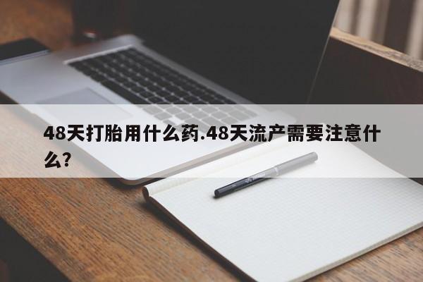 打胎药专卖微信全国包邮48天打胎用什么药.48天流产需要注意什么？