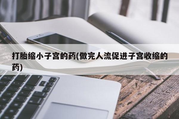 打胎药专卖微信全国包邮打胎缩小子宫的药(做完人流促进子宫收缩的药)