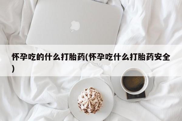 打胎药专卖微信全国包邮怀孕吃的什么打胎药(怀孕吃什么打胎药安全)