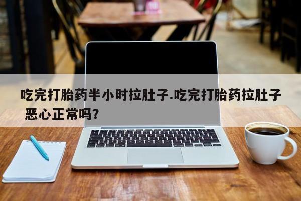 打胎药专卖微信全国包邮吃完打胎药半小时拉肚子.吃完打胎药拉肚子 恶心正常吗？