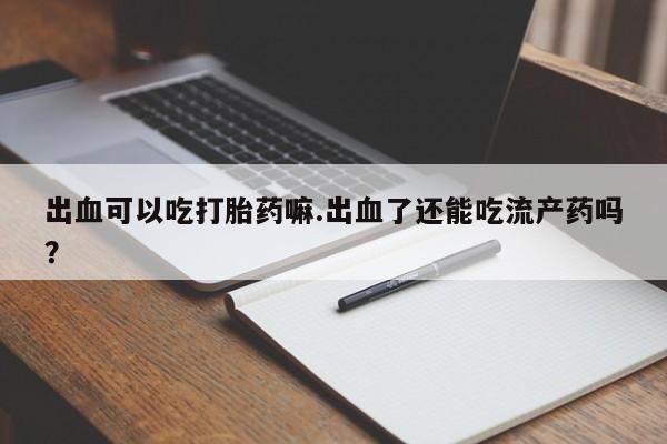 打胎药专卖微信全国包邮出血可以吃打胎药嘛.出血了还能吃流产药吗？