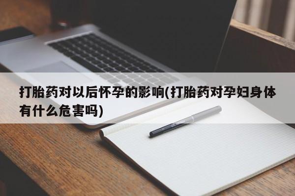 打胎药专卖微信全国包邮打胎药对以后怀孕的影响(打胎药对孕妇身体有什么危害吗)