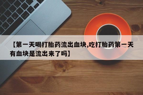 打胎药专卖微信全国包邮【第一天喝打胎药流出血块,吃打胎药第一天有血块是流出来了吗】