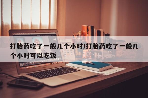 打胎药专卖微信全国包邮打胎药吃了一般几个小时/打胎药吃了一般几个小时可以吃饭