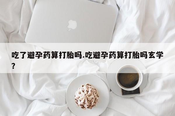 打胎药专卖微信全国包邮吃了避孕药算打胎吗.吃避孕药算打胎吗玄学？
