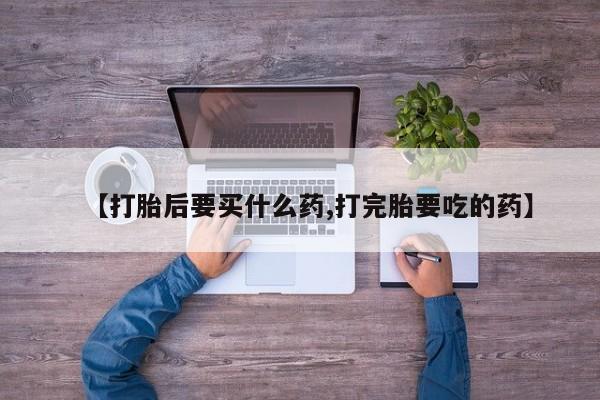 打胎药专卖微信全国包邮【打胎后要买什么药,打完胎要吃的药】
