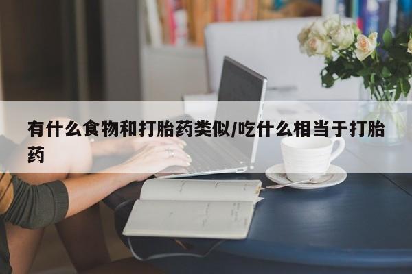 打胎药专卖微信全国包邮有什么食物和打胎药类似/吃什么相当于打胎药