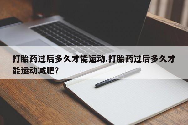 打胎药专卖微信全国包邮打胎药过后多久才能运动.打胎药过后多久才能运动减肥？