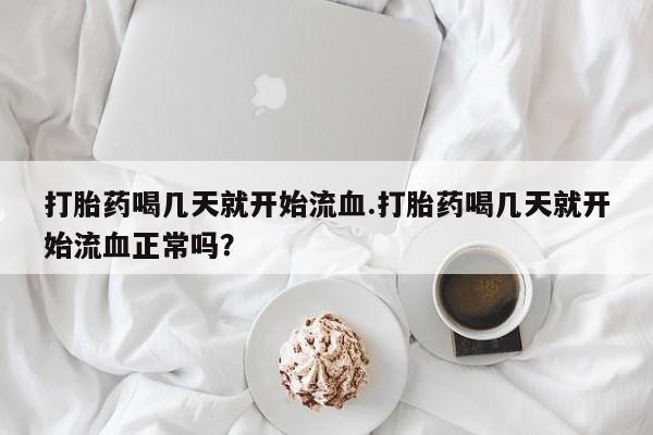 打胎药专卖微信全国包邮打胎药喝几天就开始流血.打胎药喝几天就开始流血正常吗？