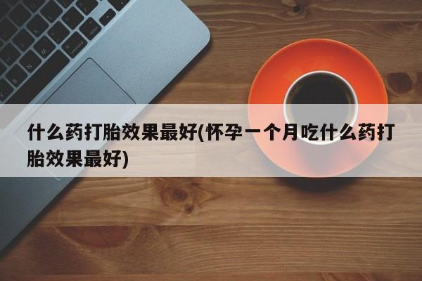 打胎药专卖微信全国包邮什么药打胎效果最好(怀孕一个月吃什么药打胎效果最好)