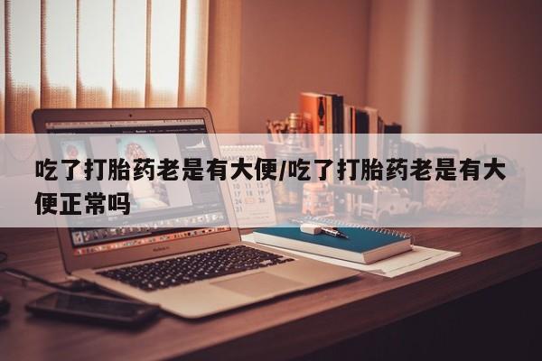 打胎药专卖微信全国包邮吃了打胎药老是有大便/吃了打胎药老是有大便正常吗