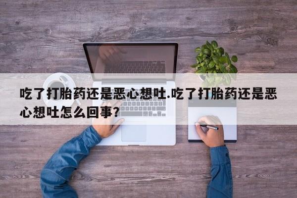 打胎药专卖微信全国包邮吃了打胎药还是恶心想吐.吃了打胎药还是恶心想吐怎么回事？