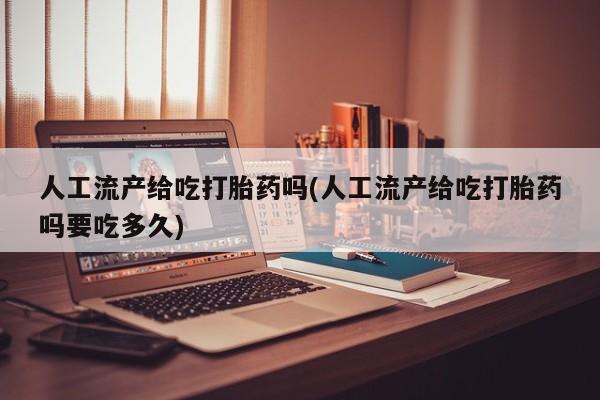 打胎药专卖微信全国包邮人工流产给吃打胎药吗(人工流产给吃打胎药吗要吃多久)
