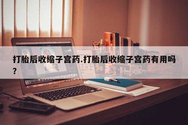 打胎药专卖微信全国包邮打胎后收缩子宫药.打胎后收缩子宫药有用吗？