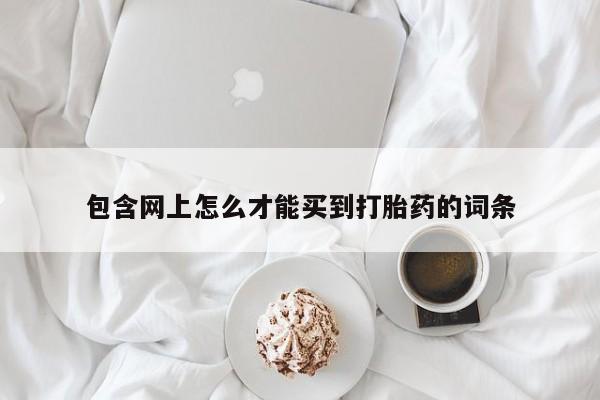 打胎药专卖微信全国包邮包含网上怎么才能买到打胎药的词条
