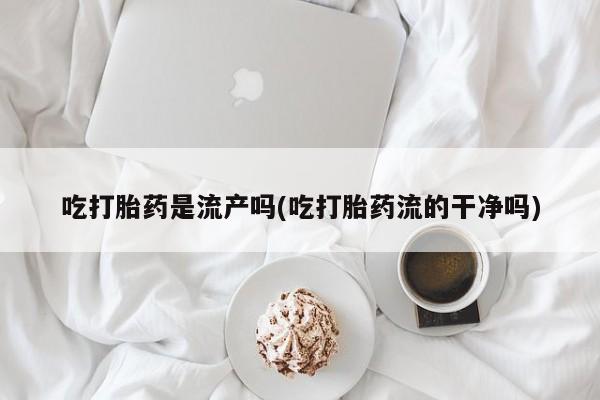 打胎药专卖微信全国包邮吃打胎药是流产吗(吃打胎药流的干净吗)