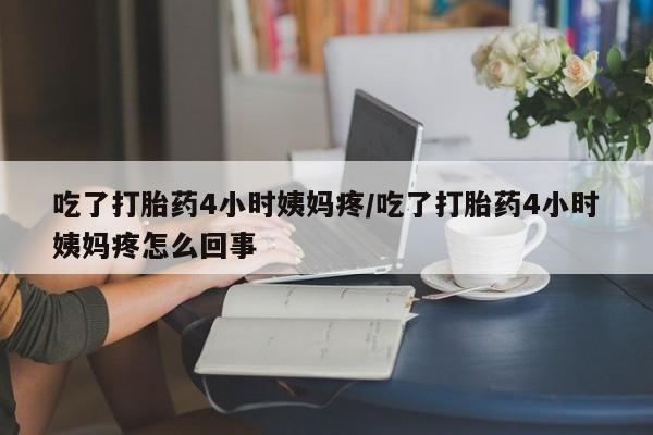 打胎药专卖微信全国包邮吃了打胎药4小时姨妈疼/吃了打胎药4小时姨妈疼怎么回事