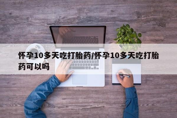 打胎药专卖微信全国包邮怀孕10多天吃打胎药/怀孕10多天吃打胎药可以吗
