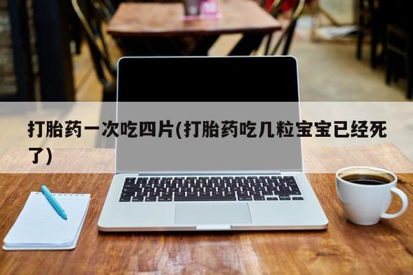 打胎药专卖微信全国包邮打胎药一次吃四片(打胎药吃几粒宝宝已经死了)