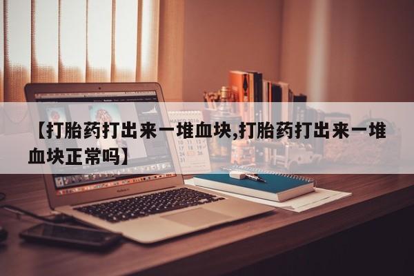 打胎药专卖微信全国包邮【打胎药打出来一堆血块,打胎药打出来一堆血块正常吗】